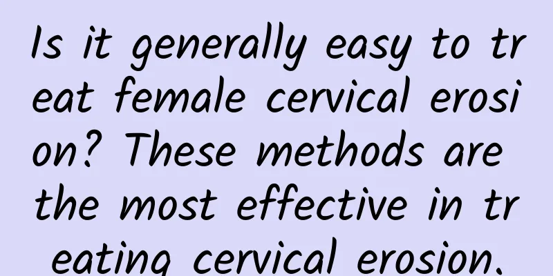 Is it generally easy to treat female cervical erosion? These methods are the most effective in treating cervical erosion.