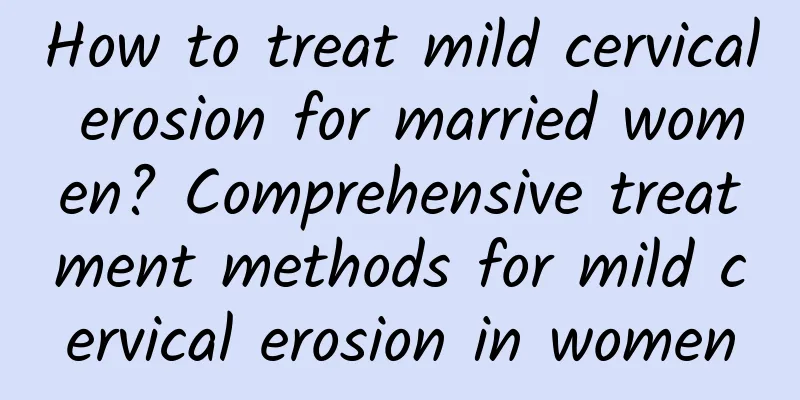 How to treat mild cervical erosion for married women? Comprehensive treatment methods for mild cervical erosion in women