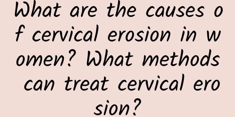 What are the causes of cervical erosion in women? What methods can treat cervical erosion?