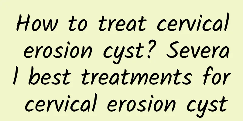 How to treat cervical erosion cyst? Several best treatments for cervical erosion cyst