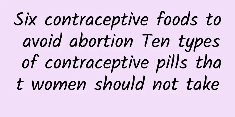 Six contraceptive foods to avoid abortion Ten types of contraceptive pills that women should not take