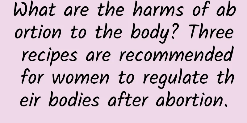 What are the harms of abortion to the body? Three recipes are recommended for women to regulate their bodies after abortion.