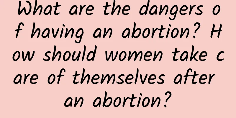 What are the dangers of having an abortion? How should women take care of themselves after an abortion?