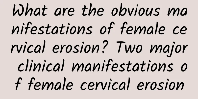What are the obvious manifestations of female cervical erosion? Two major clinical manifestations of female cervical erosion