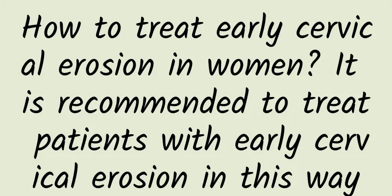 How to treat early cervical erosion in women? It is recommended to treat patients with early cervical erosion in this way