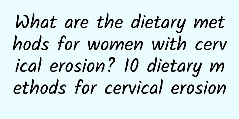 What are the dietary methods for women with cervical erosion? 10 dietary methods for cervical erosion