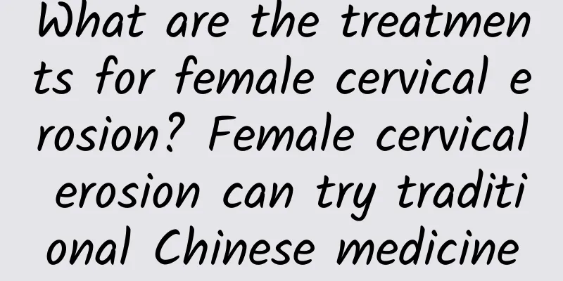 What are the treatments for female cervical erosion? Female cervical erosion can try traditional Chinese medicine