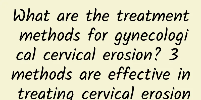 What are the treatment methods for gynecological cervical erosion? 3 methods are effective in treating cervical erosion