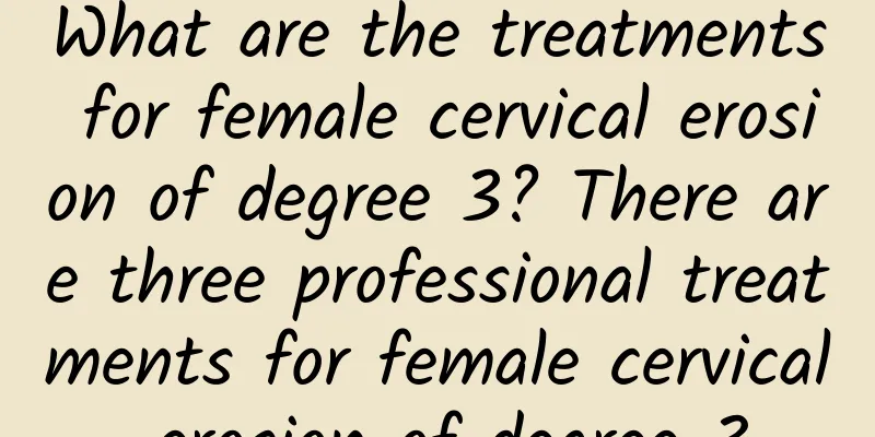 What are the treatments for female cervical erosion of degree 3? There are three professional treatments for female cervical erosion of degree 3