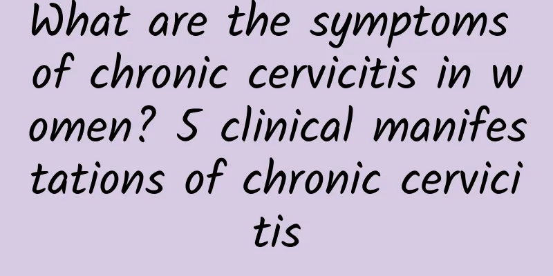 What are the symptoms of chronic cervicitis in women? 5 clinical manifestations of chronic cervicitis