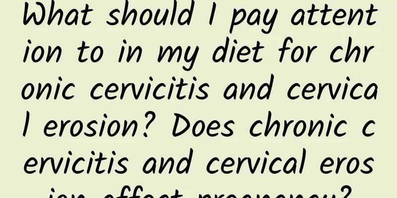 What should I pay attention to in my diet for chronic cervicitis and cervical erosion? Does chronic cervicitis and cervical erosion affect pregnancy?