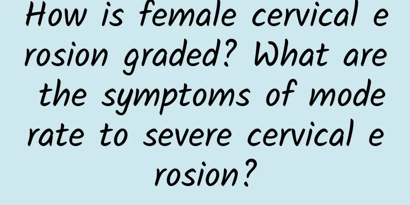 How is female cervical erosion graded? What are the symptoms of moderate to severe cervical erosion?