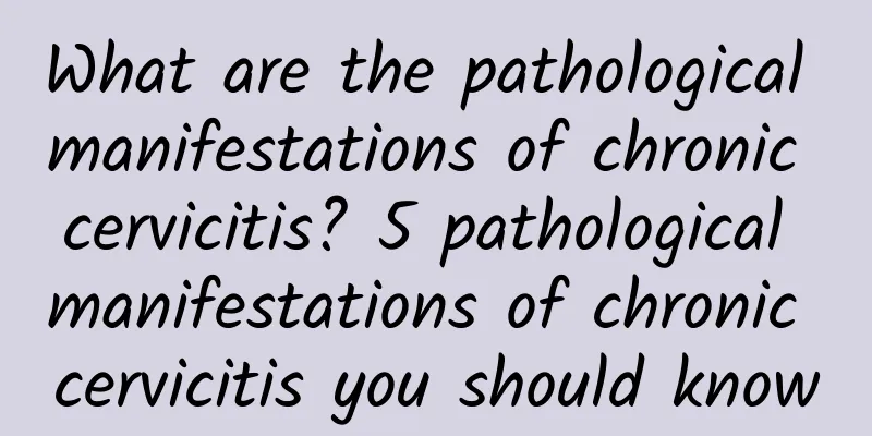 What are the pathological manifestations of chronic cervicitis? 5 pathological manifestations of chronic cervicitis you should know