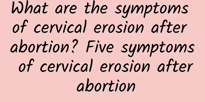 What are the symptoms of cervical erosion after abortion? Five symptoms of cervical erosion after abortion