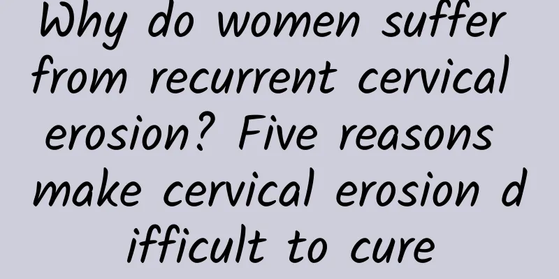Why do women suffer from recurrent cervical erosion? Five reasons make cervical erosion difficult to cure