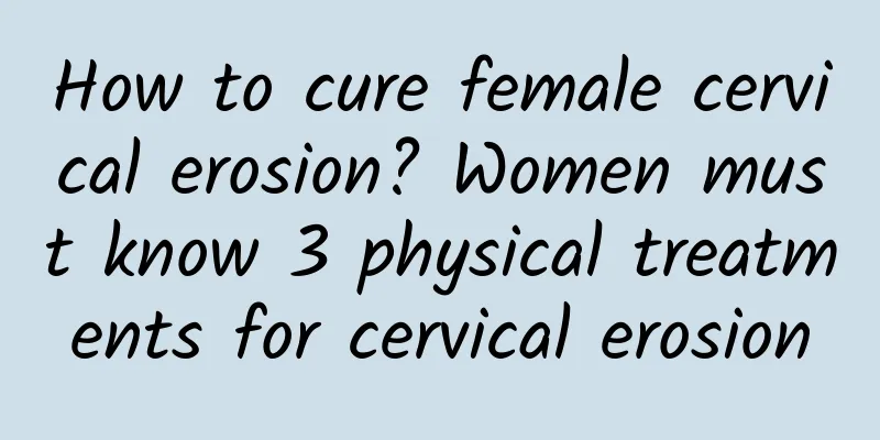 How to cure female cervical erosion? Women must know 3 physical treatments for cervical erosion