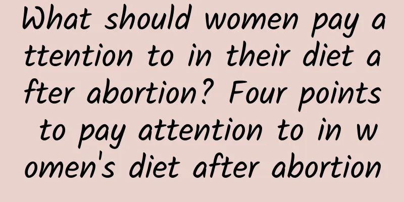 What should women pay attention to in their diet after abortion? Four points to pay attention to in women's diet after abortion