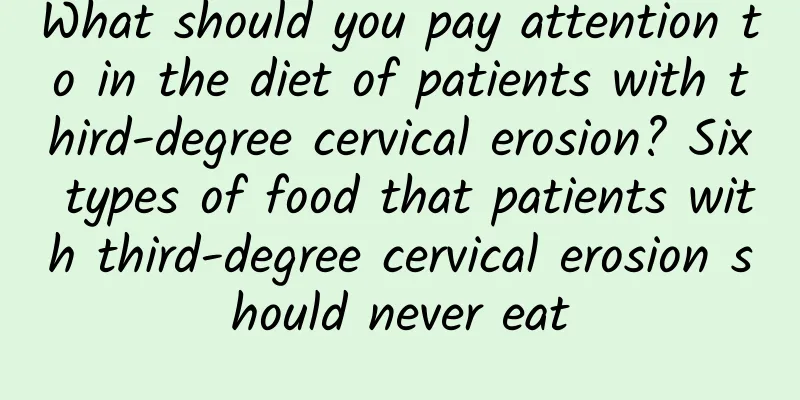 What should you pay attention to in the diet of patients with third-degree cervical erosion? Six types of food that patients with third-degree cervical erosion should never eat