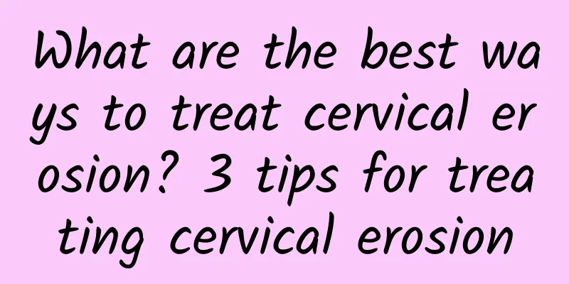What are the best ways to treat cervical erosion? 3 tips for treating cervical erosion