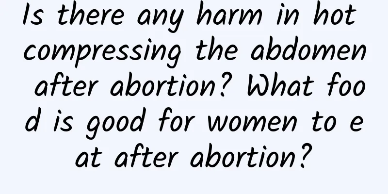 Is there any harm in hot compressing the abdomen after abortion? What food is good for women to eat after abortion?