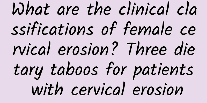 What are the clinical classifications of female cervical erosion? Three dietary taboos for patients with cervical erosion