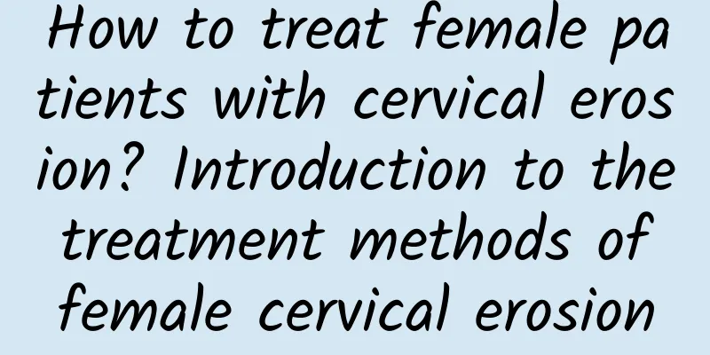 How to treat female patients with cervical erosion? Introduction to the treatment methods of female cervical erosion