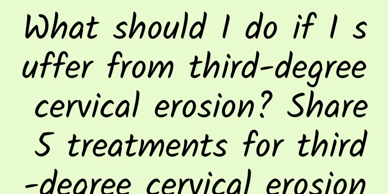 What should I do if I suffer from third-degree cervical erosion? Share 5 treatments for third-degree cervical erosion