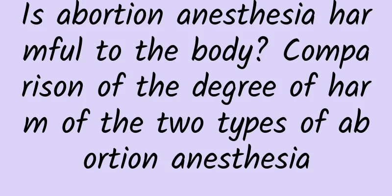 Is abortion anesthesia harmful to the body? Comparison of the degree of harm of the two types of abortion anesthesia