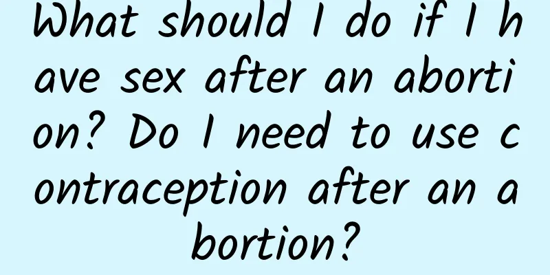 What should I do if I have sex after an abortion? Do I need to use contraception after an abortion?