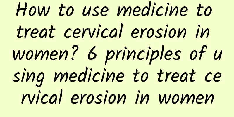 How to use medicine to treat cervical erosion in women? 6 principles of using medicine to treat cervical erosion in women