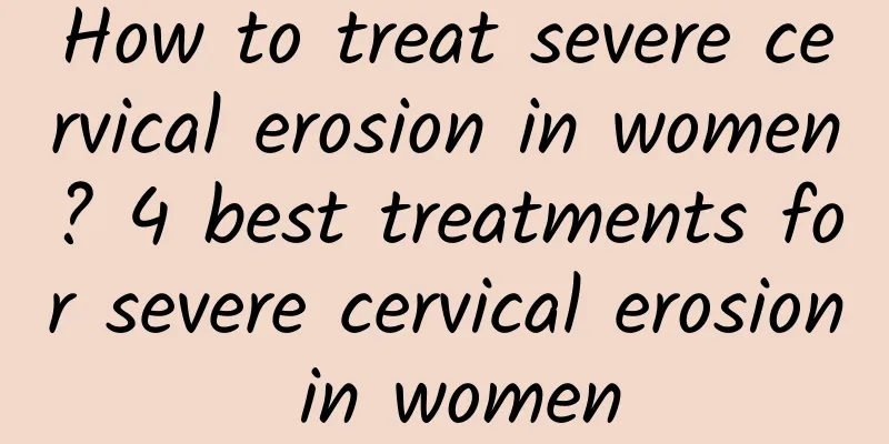 How to treat severe cervical erosion in women? 4 best treatments for severe cervical erosion in women