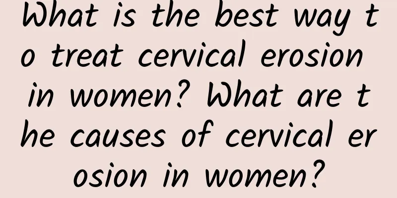 What is the best way to treat cervical erosion in women? What are the causes of cervical erosion in women?