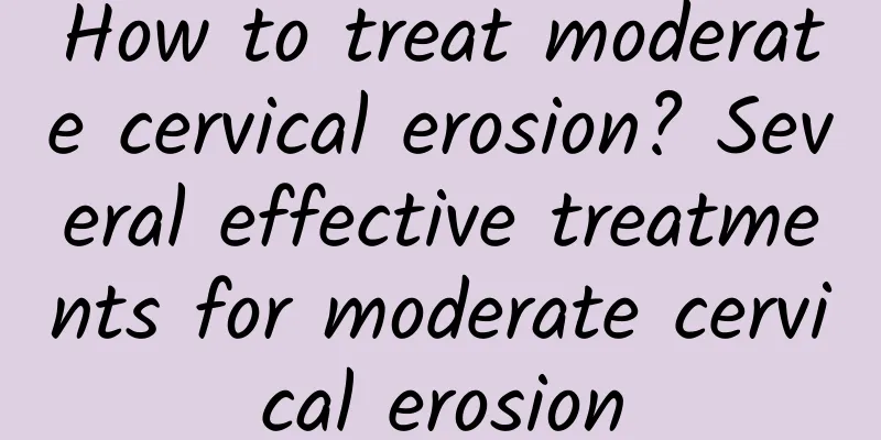 How to treat moderate cervical erosion? Several effective treatments for moderate cervical erosion