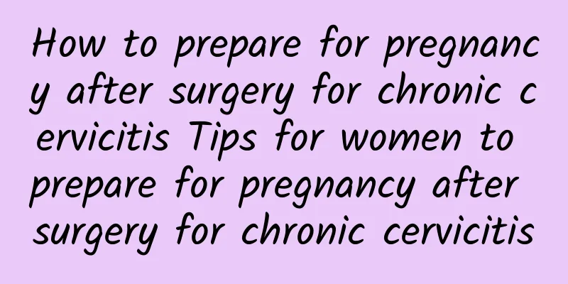 How to prepare for pregnancy after surgery for chronic cervicitis Tips for women to prepare for pregnancy after surgery for chronic cervicitis