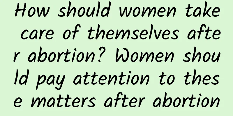 How should women take care of themselves after abortion? Women should pay attention to these matters after abortion