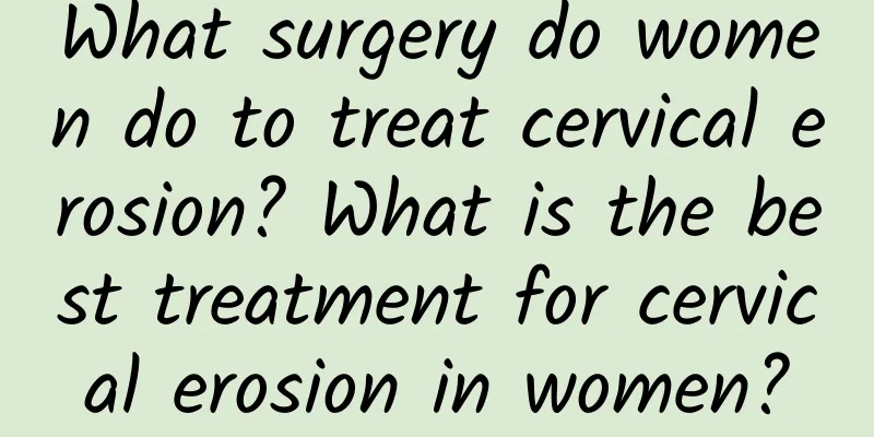 What surgery do women do to treat cervical erosion? What is the best treatment for cervical erosion in women?