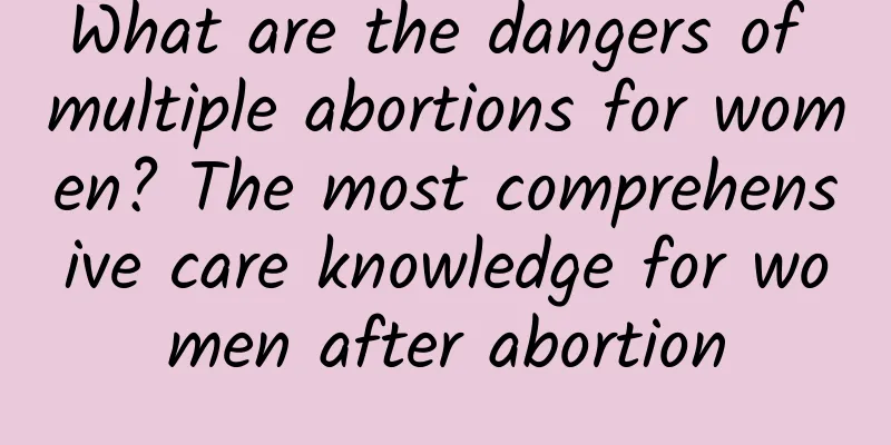 What are the dangers of multiple abortions for women? The most comprehensive care knowledge for women after abortion