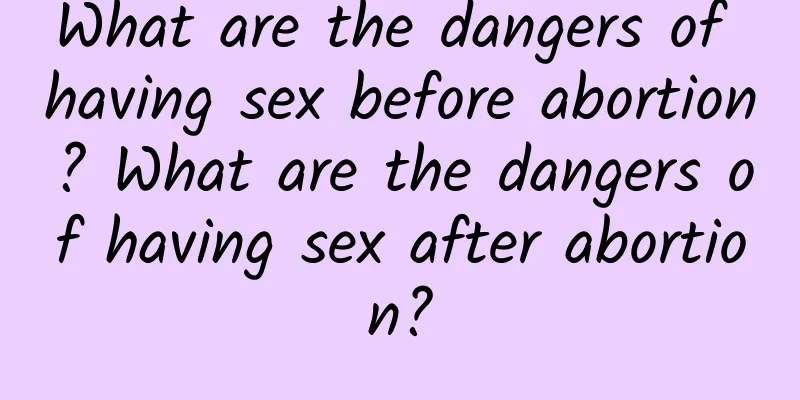 What are the dangers of having sex before abortion? What are the dangers of having sex after abortion?