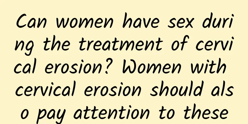 Can women have sex during the treatment of cervical erosion? Women with cervical erosion should also pay attention to these