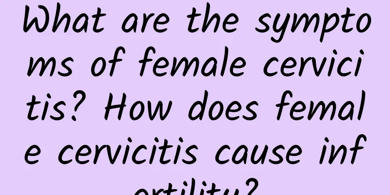 What are the symptoms of female cervicitis? How does female cervicitis cause infertility?