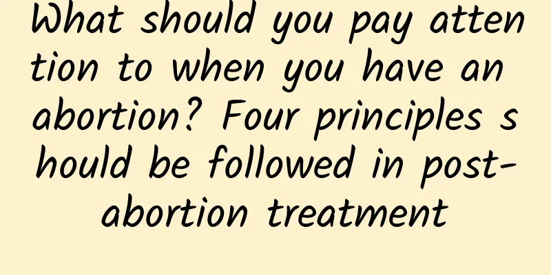 What should you pay attention to when you have an abortion? Four principles should be followed in post-abortion treatment