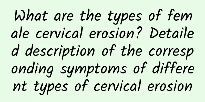 What are the types of female cervical erosion? Detailed description of the corresponding symptoms of different types of cervical erosion