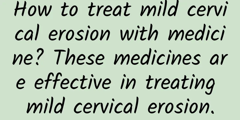 How to treat mild cervical erosion with medicine? These medicines are effective in treating mild cervical erosion.