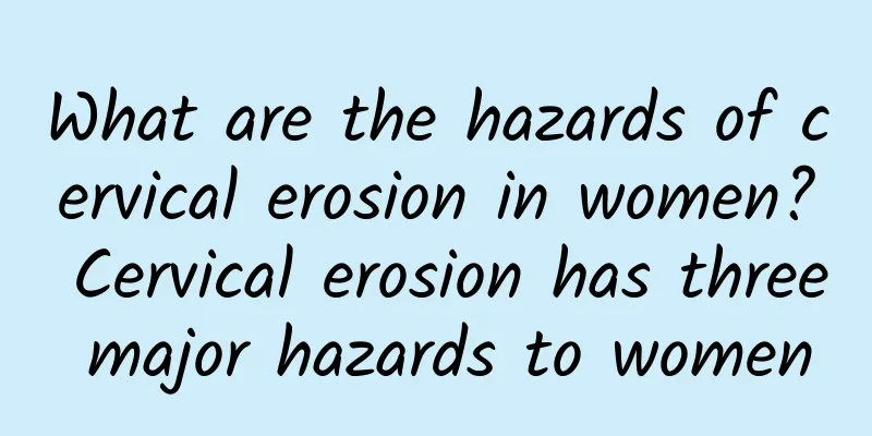 What are the hazards of cervical erosion in women? Cervical erosion has three major hazards to women