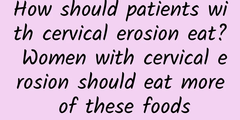 How should patients with cervical erosion eat? Women with cervical erosion should eat more of these foods