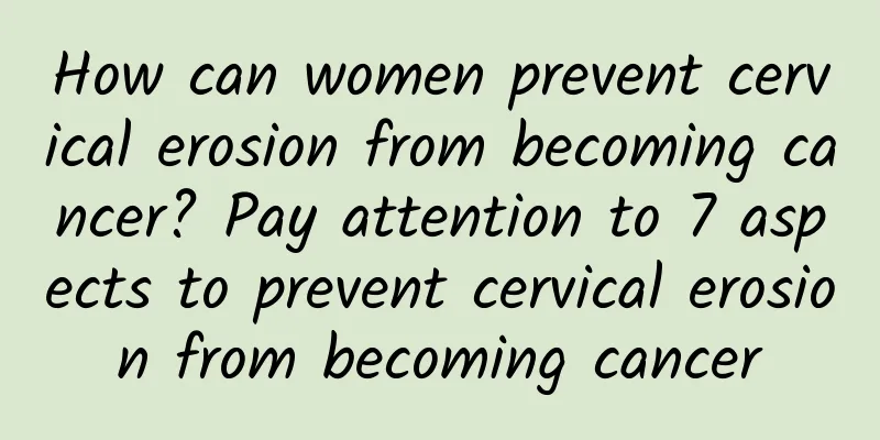 How can women prevent cervical erosion from becoming cancer? Pay attention to 7 aspects to prevent cervical erosion from becoming cancer
