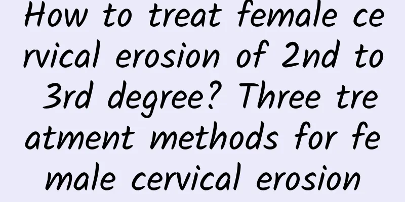 How to treat female cervical erosion of 2nd to 3rd degree? Three treatment methods for female cervical erosion