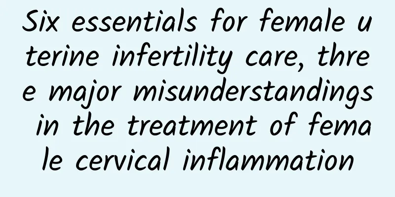 Six essentials for female uterine infertility care, three major misunderstandings in the treatment of female cervical inflammation
