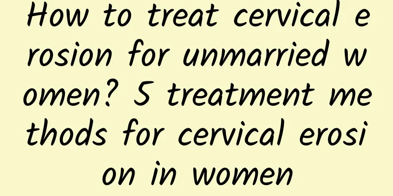 How to treat cervical erosion for unmarried women? 5 treatment methods for cervical erosion in women