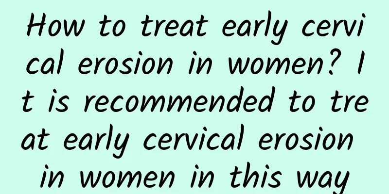 How to treat early cervical erosion in women? It is recommended to treat early cervical erosion in women in this way